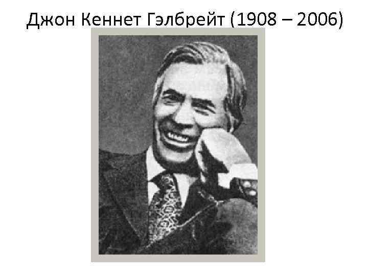 Джон Кеннет Гэлбрейт (1908 – 2006) 