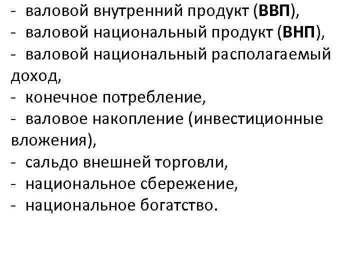 - валовой внутренний продукт (ВВП), - валовой национальный продукт (ВНП), - валовой национальный располагаемый