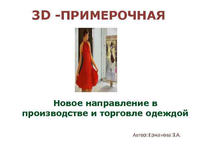 3 D -ПРИМЕРОЧНАЯ Новое направление в производстве и торговле одеждой Автор: Ержанова З. А.