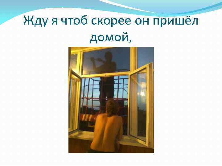 Жду я чтоб скорее он пришёл домой, 