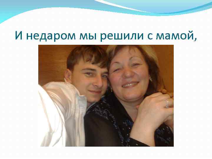 И недаром мы решили с мамой, 