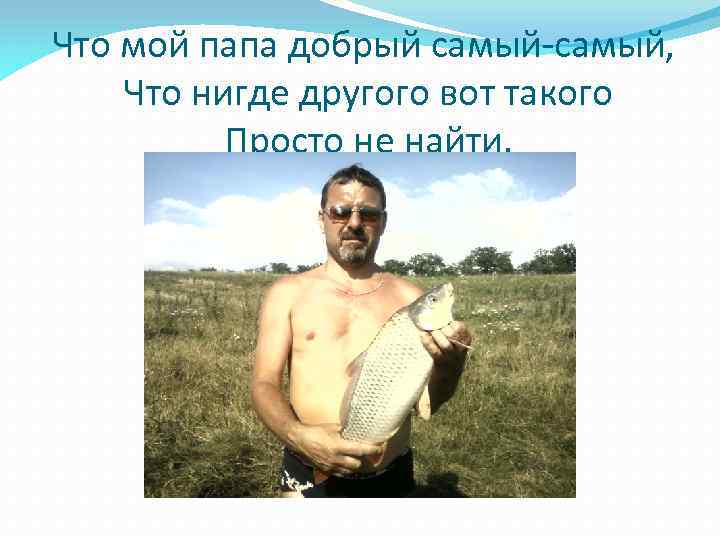 Что мой папа добрый самый-самый, Что нигде другого вот такого Просто не найти. 