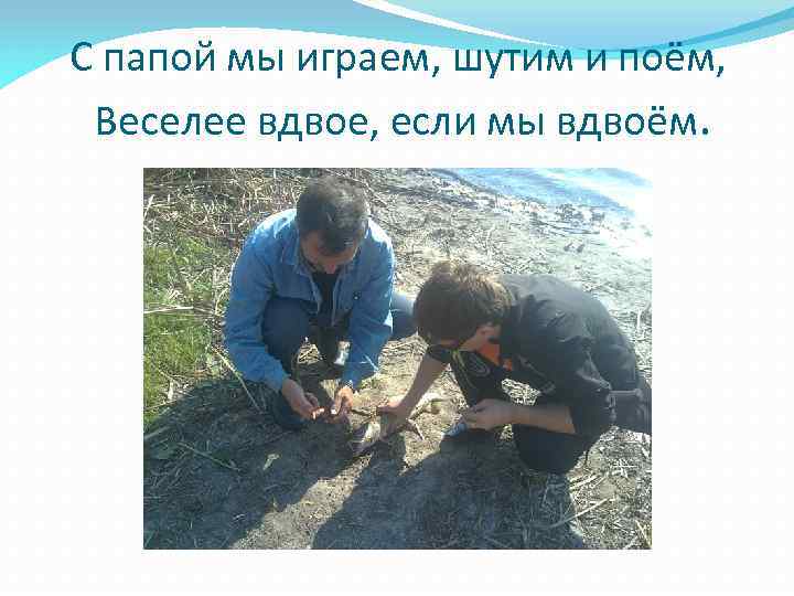 С папой мы играем, шутим и поём, Веселее вдвое, если мы вдвоём. 