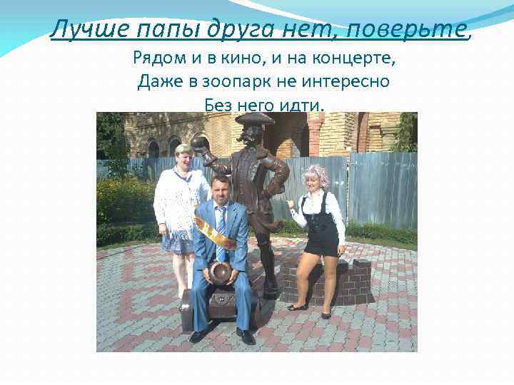 Лучше папы друга нет, поверьте, Рядом и в кино, и на концерте, Даже в
