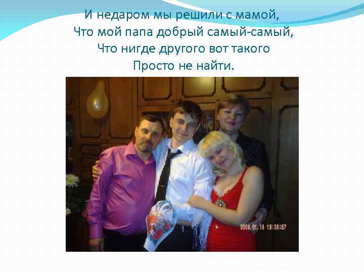 И недаром мы решили с мамой, Что мой папа добрый самый-самый, Что нигде другого