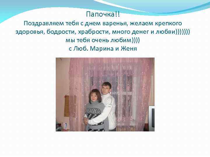 Папочка!! Поздравляем тебя с днем варенья, желаем крепкого здоровья, бодрости, храбрости, много денег и