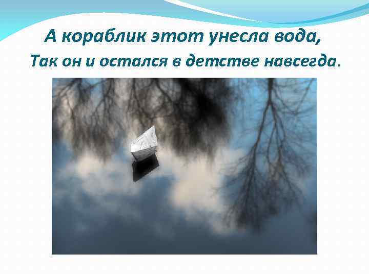А кораблик этот унесла вода, Так он и остался в детстве навсегда. 