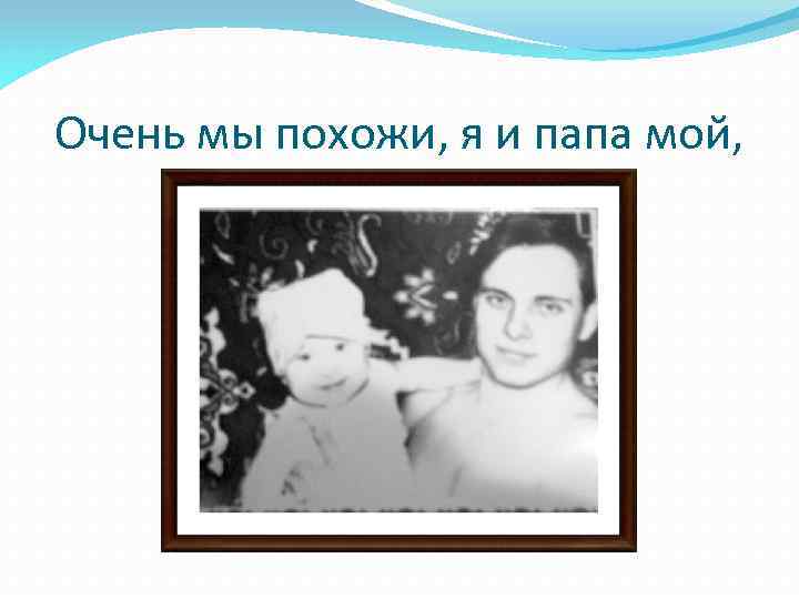 Очень мы похожи, я и папа мой, 