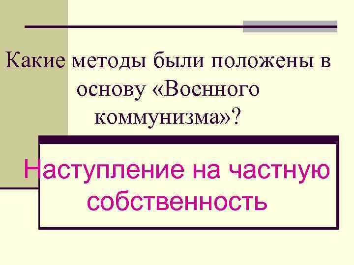 Какие методы были положены в основу «Военного коммунизма» ? Наступление на частную собственность 