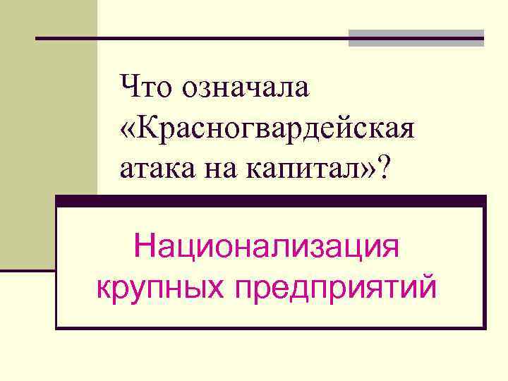 Что означала «Красногвардейская атака на капитал» ? Национализация крупных предприятий 