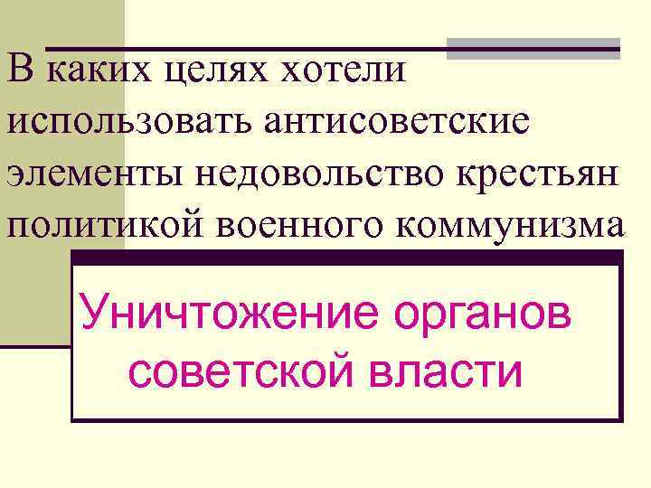 В каких целях хотели использовать антисоветские элементы недовольство крестьян политикой военного коммунизма Уничтожение органов