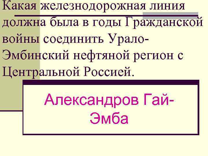 Какая железнодорожная линия должна была в годы Гражданской войны соединить Урало. Эмбинский нефтяной регион
