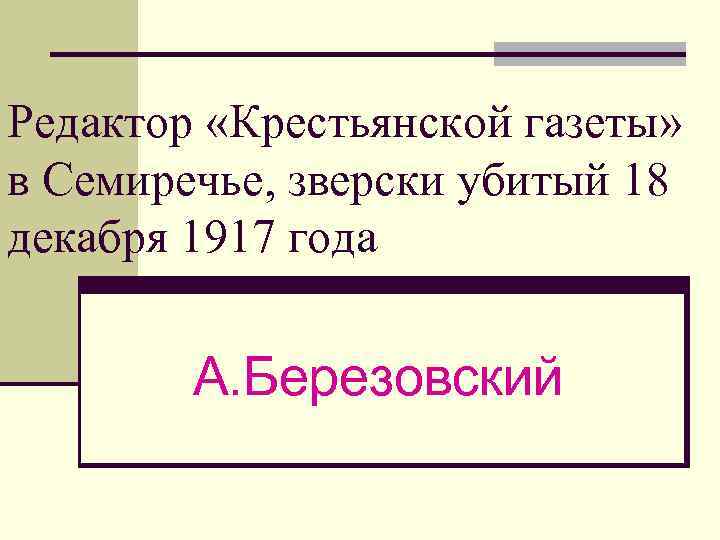 Редактор «Крестьянской газеты» в Семиречье, зверски убитый 18 декабря 1917 года А. Березовский 
