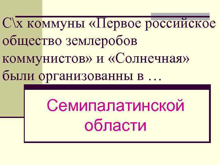 Сх коммуны «Первое российское общество землеробов коммунистов» и «Солнечная» были организованны в … Семипалатинской