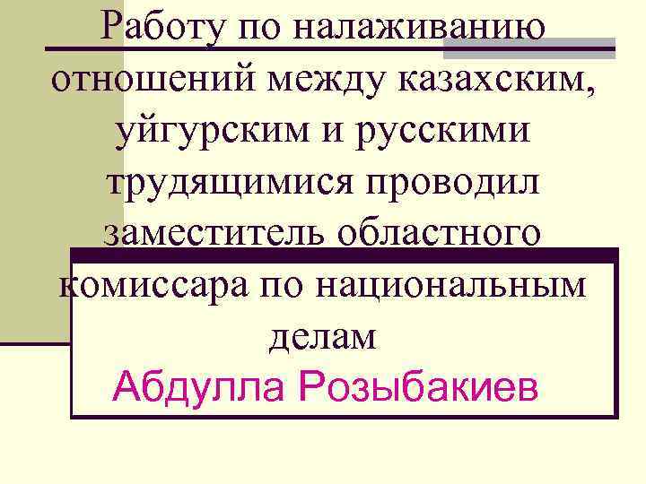 Работу по налаживанию отношений между казахским, уйгурским и русскими трудящимися проводил заместитель областного комиссара