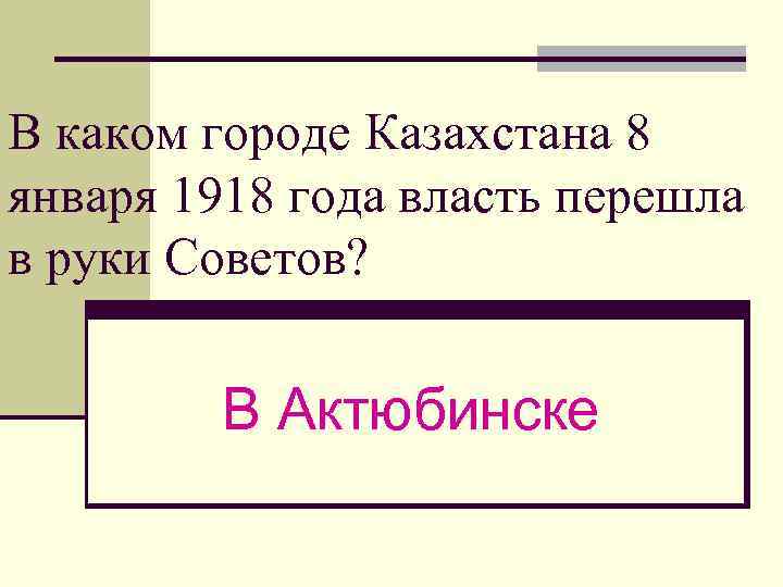 В каком городе Казахстана 8 января 1918 года власть перешла в руки Советов? В