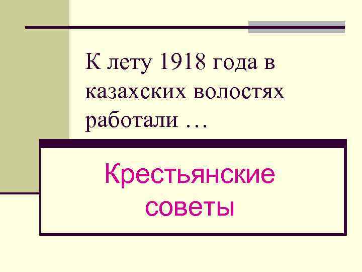 К лету 1918 года в казахских волостях работали … Крестьянские советы 
