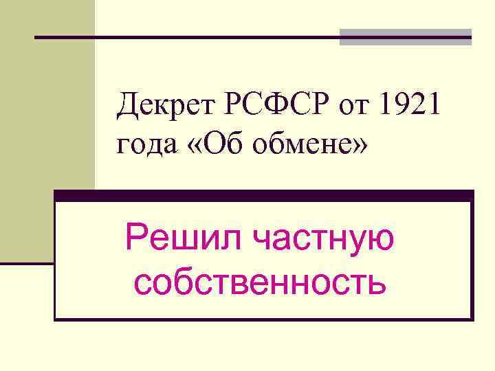 Декрет РСФСР от 1921 года «Об обмене» Решил частную собственность 