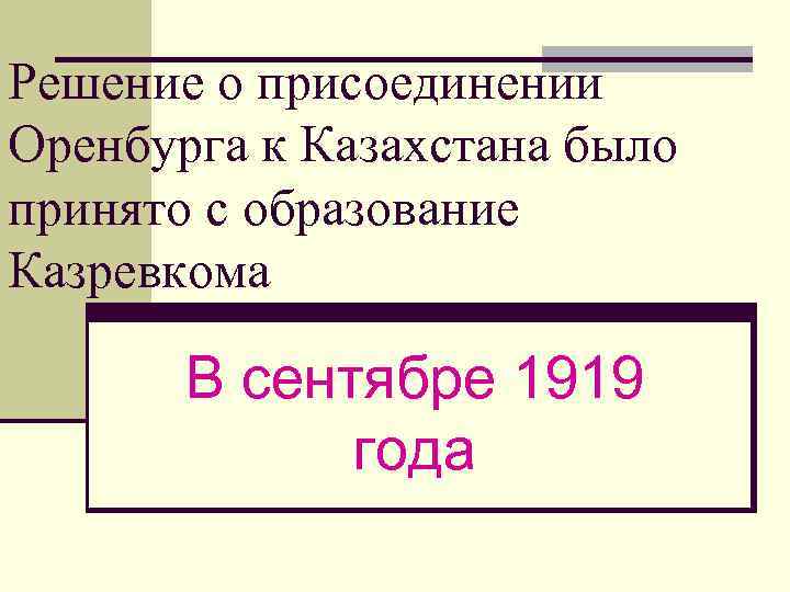 Решение о присоединении Оренбурга к Казахстана было принято с образование Казревкома В сентябре 1919