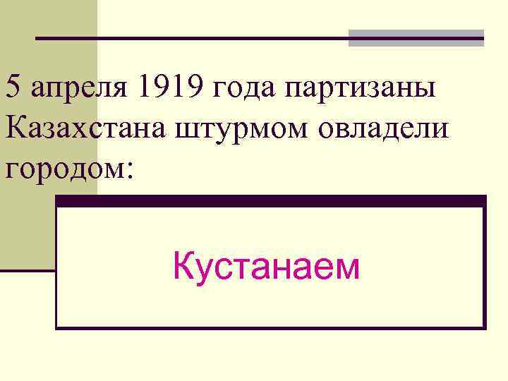 5 апреля 1919 года партизаны Казахстана штурмом овладели городом: Кустанаем 