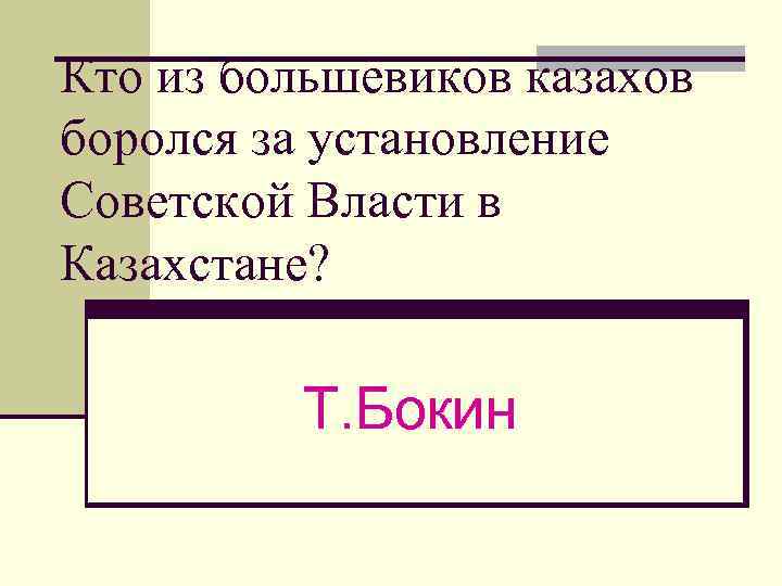 Кто из большевиков казахов боролся за установление Советской Власти в Казахстане? Т. Бокин 