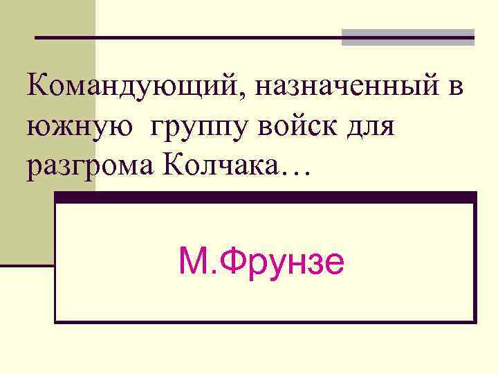 Командующий, назначенный в южную группу войск для разгрома Колчака… М. Фрунзе 