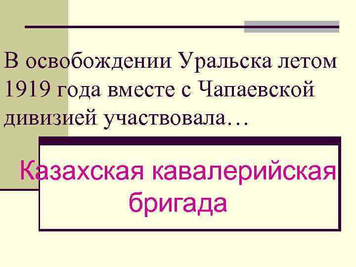 В освобождении Уральска летом 1919 года вместе с Чапаевской дивизией участвовала… Казахская кавалерийская бригада