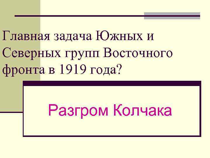 Главная задача Южных и Северных групп Восточного фронта в 1919 года? Разгром Колчака 
