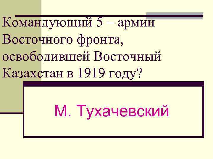 Командующий 5 – армии Восточного фронта, освободившей Восточный Казахстан в 1919 году? М. Тухачевский