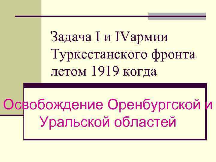 Задача I и IVармии Туркестанского фронта летом 1919 когда Освобождение Оренбургской и Уральской областей