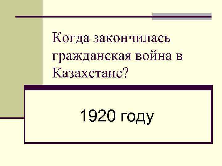 Когда закончилась гражданская война в Казахстане? 1920 году 