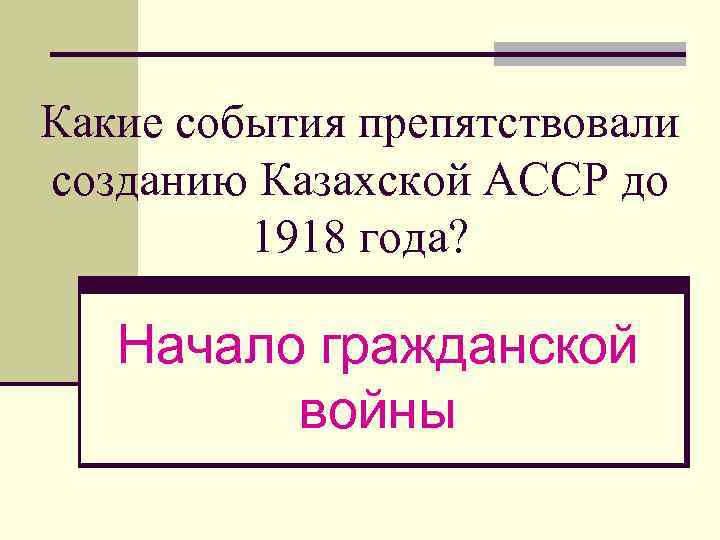 Какие события препятствовали созданию Казахской АССР до 1918 года? Начало гражданской войны 