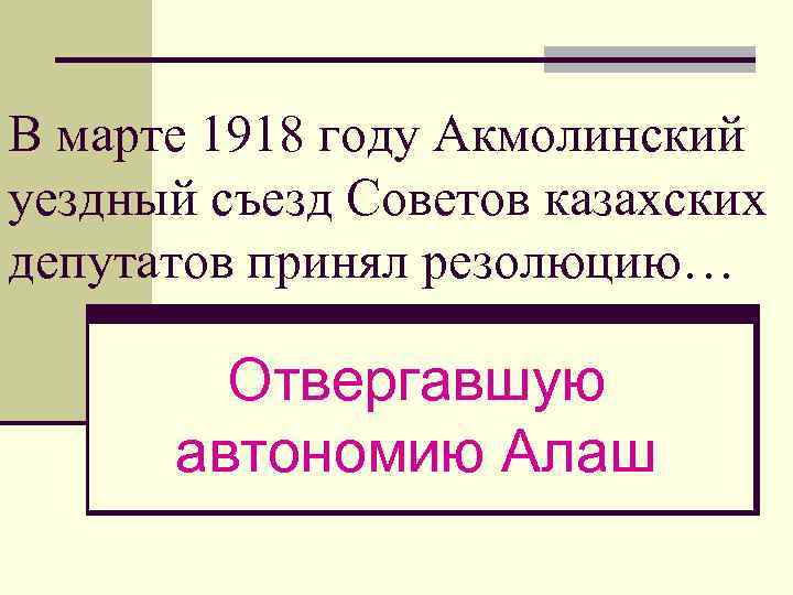 В марте 1918 году Акмолинский уездный съезд Советов казахских депутатов принял резолюцию… Отвергавшую автономию