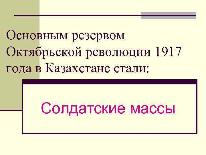 Основным резервом Октябрьской революции 1917 года в Казахстане стали: Солдатские массы 