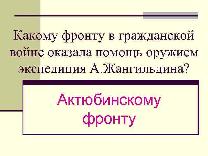 Какому фронту в гражданской войне оказала помощь оружием экспедиция А. Жангильдина? Актюбинскому фронту 