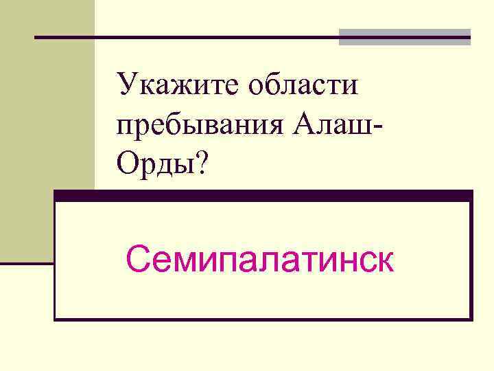 Укажите области пребывания Алаш. Орды? Семипалатинск 