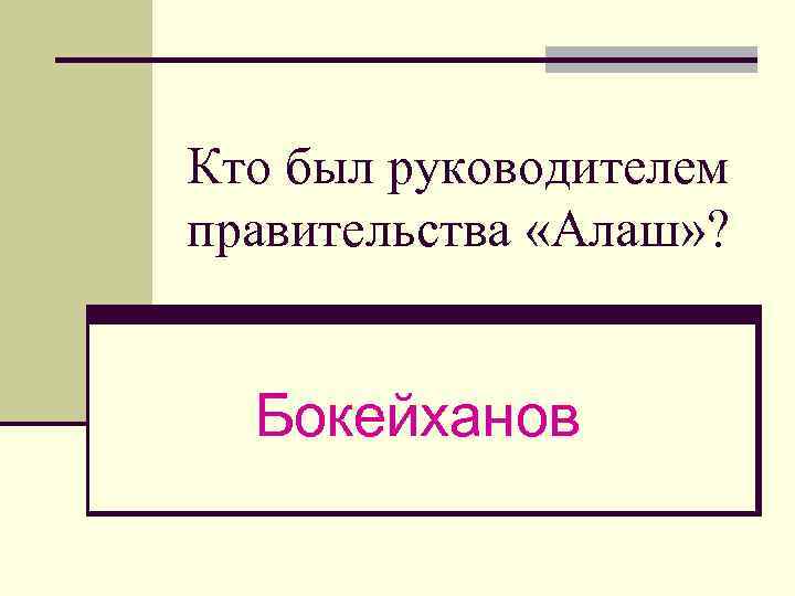 Кто был руководителем правительства «Алаш» ? Бокейханов 