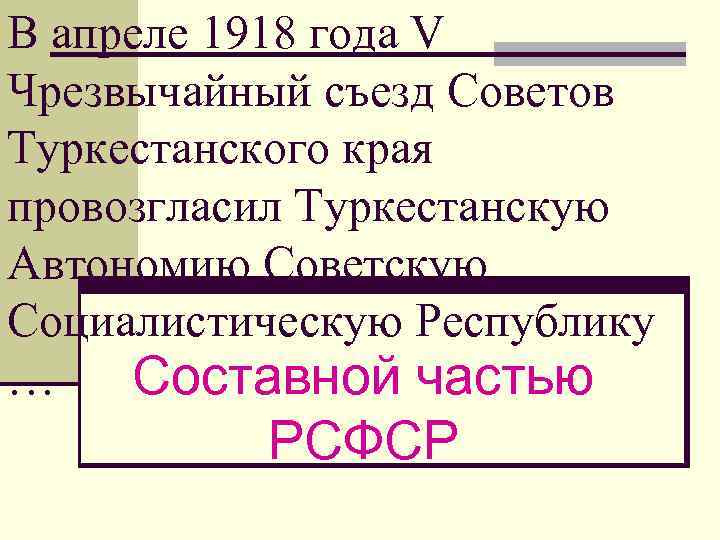 В апреле 1918 года V Чрезвычайный съезд Советов Туркестанского края провозгласил Туркестанскую Автономию Советскую