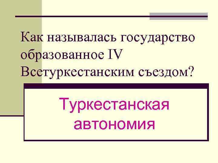Как называлась государство образованное IV Всетуркестанским съездом? Туркестанская автономия 