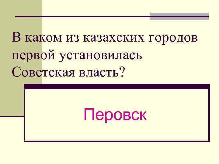 В каком из казахских городов первой установилась Советская власть? Перовск 