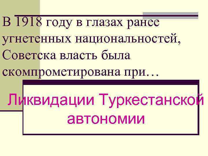 В 1918 году в глазах ранее угнетенных национальностей, Советска власть была скомпрометирована при… Ликвидации