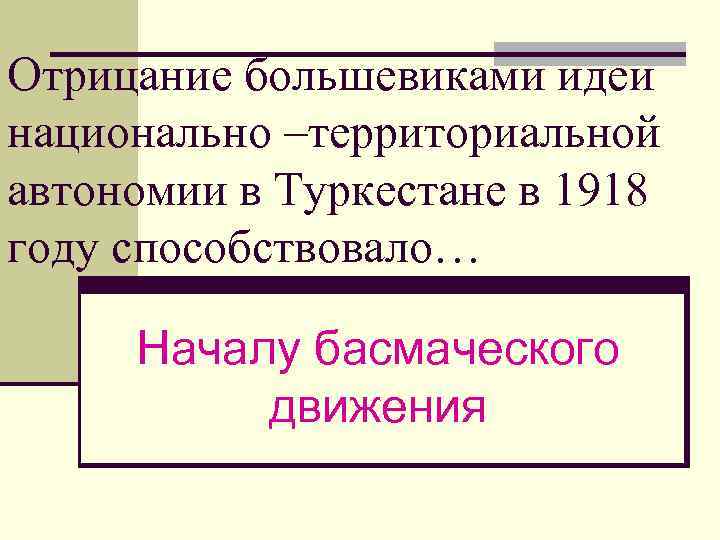 Отрицание большевиками идеи национально –территориальной автономии в Туркестане в 1918 году способствовало… Началу басмаческого