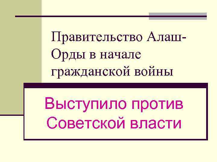 Правительство Алаш. Орды в начале гражданской войны Выступило против Советской власти 