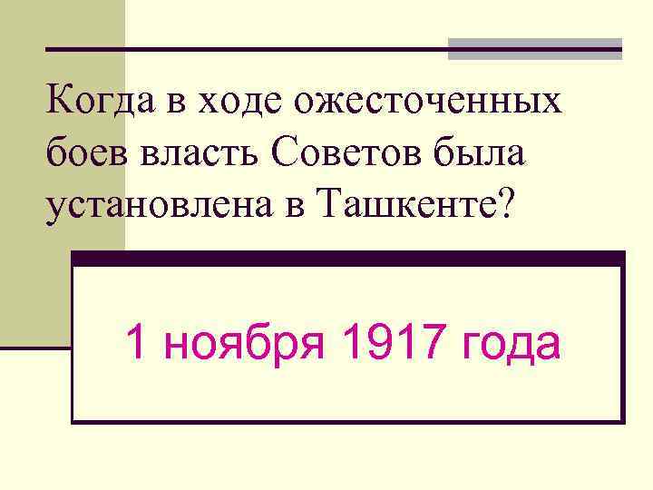 Когда в ходе ожесточенных боев власть Советов была установлена в Ташкенте? 1 ноября 1917