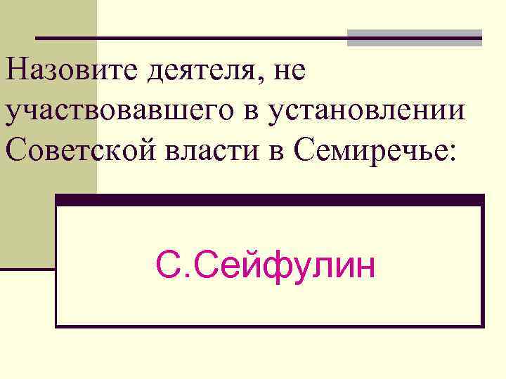 Назовите деятеля, не участвовавшего в установлении Советской власти в Семиречье: С. Сейфулин 