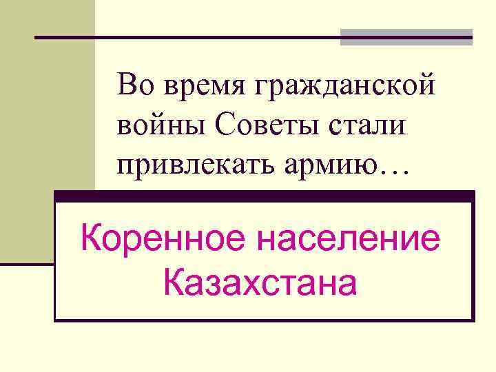 Во время гражданской войны Советы стали привлекать армию… Коренное население Казахстана 