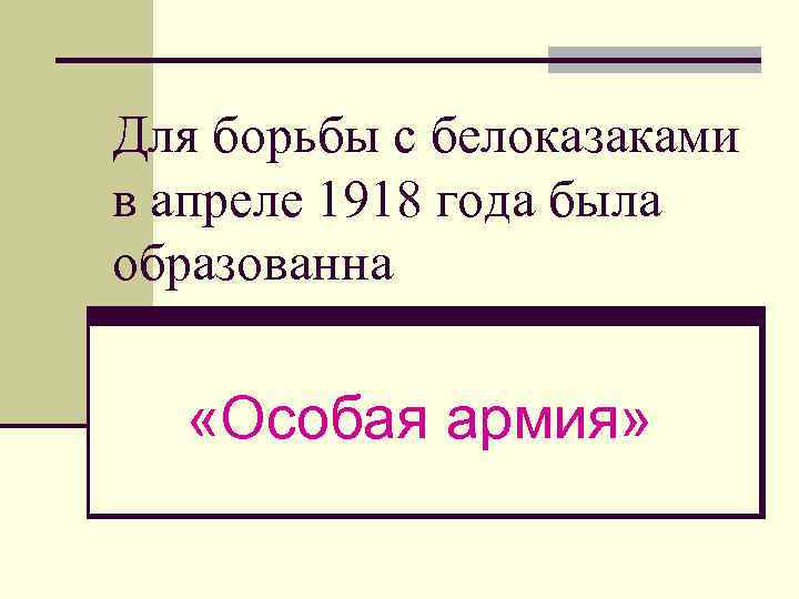 Для борьбы с белоказаками в апреле 1918 года была образованна «Особая армия» 