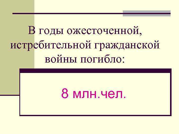 В годы ожесточенной, истребительной гражданской войны погибло: 8 млн. чел. 