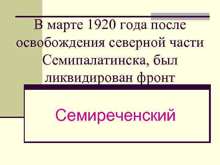 В марте 1920 года после освобождения северной части Семипалатинска, был ликвидирован фронт Семиреченский 