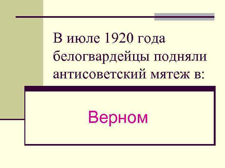 В июле 1920 года белогвардейцы подняли антисоветский мятеж в: Верном 